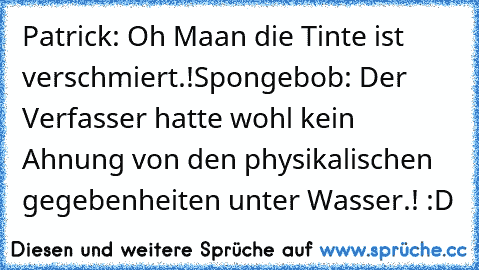 Patrick: Oh Maan die Tinte ist verschmiert.!
Spongebob: Der Verfasser hatte wohl kein Ahnung von den physikalischen gegebenheiten unter Wasser.! :D