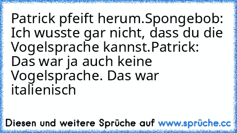 Patrick pfeift herum.
Spongebob: Ich wusste gar nicht, dass du die Vogelsprache kannst.
Patrick: Das war ja auch keine Vogelsprache. Das war italienisch