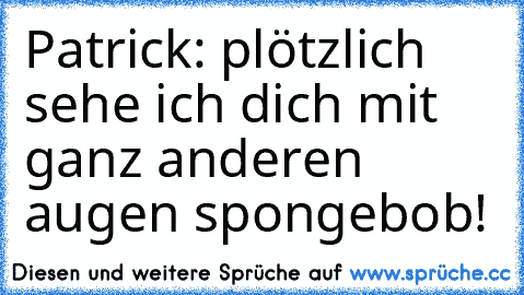 Patrick: plötzlich sehe ich dich mit ganz anderen augen spongebob!