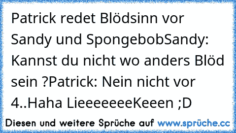 Patrick redet Blödsinn vor Sandy und Spongebob
Sandy: Kannst du nicht wo anders Blöd sein ?
Patrick: Nein nicht vor 4..
Haha LieeeeeeeKeeen ;D