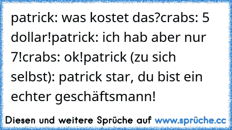 patrick: was kostet das?
crabs: 5 dollar!
patrick: ich hab aber nur 7!
crabs: ok!
patrick (zu sich selbst): patrick star, du bist ein echter geschäftsmann!