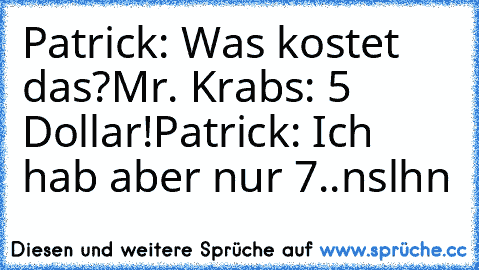 Patrick: Was kostet das?
Mr. Krabs: 5 Dollar!
Patrick: Ich hab aber nur 7..
nslhn