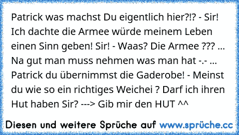 Patrick was machst Du eigentlich hier?!? - Sir! Ich dachte die Armee würde meinem Leben einen Sinn geben! Sir! - Waas? Die Armee ??? ... Na gut man muss nehmen was man hat -.- ... Patrick du übernimmst die Gaderobe! - Meinst du wie so ein richtiges Weichei ? Darf ich ihren Hut haben Sir? ---> Gib mir den HUT ^^