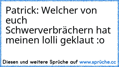 Patrick: Welcher von euch Schwerverbrächern hat meinen lolli geklaut :o