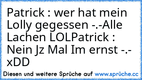 Patrick : wer hat mein Lolly gegessen -.-
Alle Lachen LOL
Patrick : Nein Jz Mal Im ernst -.- 
xDD