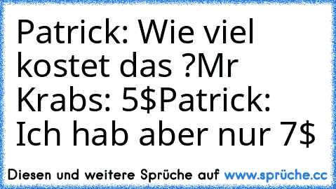 Patrick: Wie viel kostet das ?
Mr Krabs: 5$
Patrick: Ich hab aber nur 7$