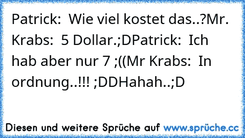 Patrick:  Wie viel kostet das..?
Mr. Krabs:  5 Dollar.;D
Patrick:  Ich hab aber nur 7 ;((
Mr Krabs:  In ordnung..!!! ;DD
Hahah..;D