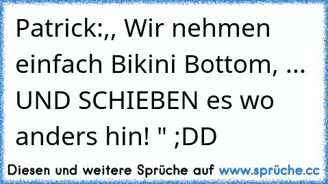 Patrick:,, Wir nehmen einfach Bikini Bottom, ... UND SCHIEBEN es wo anders hin! " ;DD 