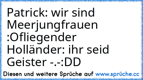 Patrick: wir sind Meerjungfrauen :O
fliegender Holländer: ihr seid Geister -.-
:DD