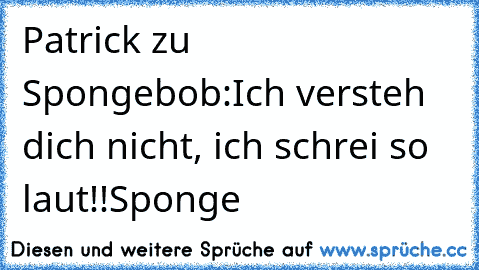 Patrick zu Spongebob:
Ich versteh dich nicht, ich schrei so laut!!
Sponge ♥