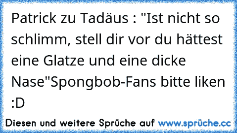 Patrick zu Tadäus : "Ist nicht so schlimm, stell dir vor du hättest eine Glatze und eine dicke Nase"
Spongbob-Fans bitte liken :D