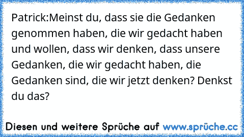 Patrick:Meinst du, dass sie die Gedanken genommen haben, die wir gedacht haben und wollen, dass wir denken, dass unsere Gedanken, die wir gedacht haben, die Gedanken sind, die wir jetzt denken? Denkst du das?