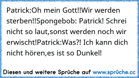 Patrick:Oh mein Gott!!
Wir werden sterben!!
Spongebob: Patrick! Schrei nicht so laut,sonst werden noch wir erwischt!
Patrick:Was?! Ich kann dich nicht hören,es ist so Dunkel!