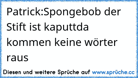 Patrick:Spongebob der Stift ist kaputt
da kommen keine wörter raus