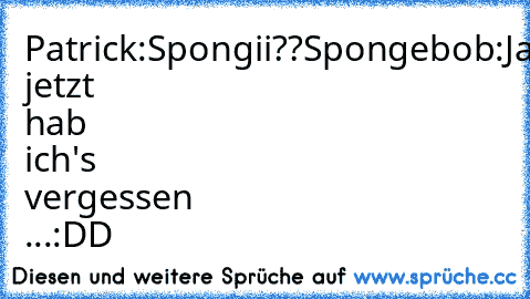 Patrick:
Spongii??
Spongebob:
Jaa?
Patrick:
Ähh, jetzt hab ich's vergessen ...
:DD