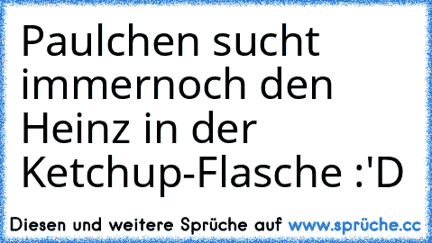 Paulchen sucht immernoch den Heinz in der Ketchup-Flasche :'D