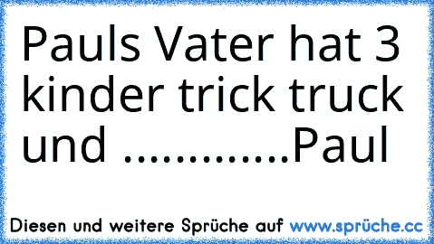 Pauls Vater hat 3 kinder trick truck und ....
.
.
.
.
.
.
.
.
.
Paul