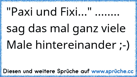 "Paxi und Fixi..." ........ sag das mal ganz viele Male hintereinander ;-)