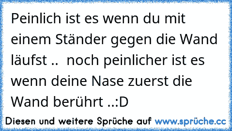 Peinlich ist es wenn du mit einem Ständer gegen die Wand läufst ..  noch peinlicher ist es wenn deine Nase zuerst die Wand berührt ..
:D