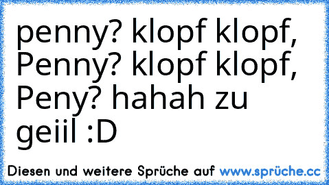 penny? klopf klopf, Penny? klopf klopf, Peny? hahah zu geiil :D