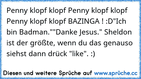 Penny °klopf° °klopf° Penny °klopf° °klopf° Penny °klopf° °klopf° 
BAZINGA ! :D
"Ich bin Badman."
"Danke Jesus." 
Sheldon ist der größte, wenn du das genauso siehst dann drück "like". :)