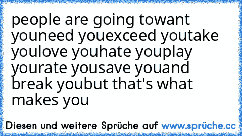 people are going to
want you
need you
exceed you
take you
love you
hate you
play you
rate you
save you
and break you
but that's what makes you