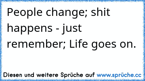 People change; shit happens - just remember; Life goes on.