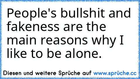 People's bullshit and fakeness are the main reasons why I like to be alone.