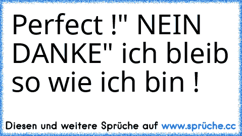 Perfect !" NEIN DANKE" ich bleib so wie ich bin !