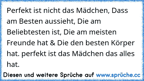 Perfekt ist nicht das Mädchen, Dass am Besten aussieht, Die am Beliebtesten ist, Die am meisten Freunde hat & Die den besten Körper hat. perfekt ist das Mädchen das alles hat.