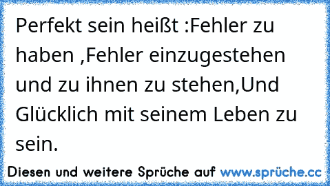 Perfekt sein heißt :
Fehler zu haben ,
Fehler einzugestehen und zu ihnen zu stehen,
Und Glücklich mit seinem Leben zu sein.