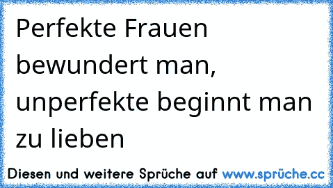 Perfekte Frauen bewundert man, unperfekte beginnt man zu lieben ♥