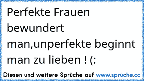 Perfekte Frauen bewundert man,unperfekte beginnt man zu lieben ! (: