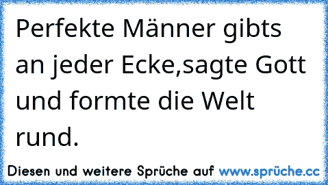 Perfekte Männer gibts an jeder Ecke,sagte Gott und formte die Welt rund.