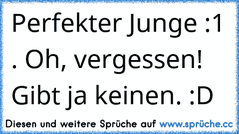 Perfekter Junge :
1 . Oh, vergessen! Gibt ja keinen. :D