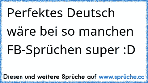 Perfektes Deutsch wäre bei so manchen FB-Sprüchen super :D