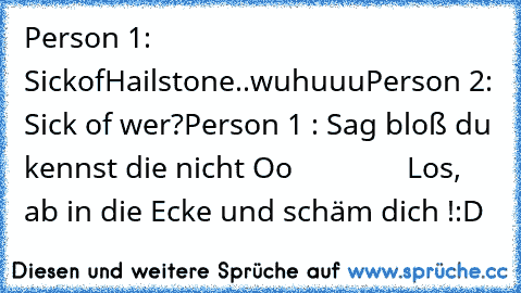 Person 1: SickofHailstone..wuhuuu
Person 2: Sick of wer?
Person 1 : Sag bloß du kennst die nicht Oo
               Los, ab in die Ecke und schäm dich !
:D