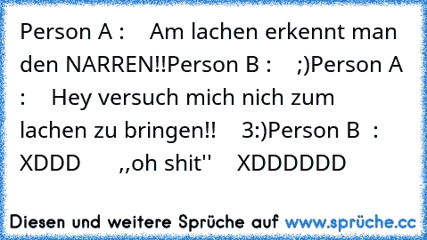 Person A :    Am lachen erkennt man den NARREN!!
Person B :    ;)
Person A :    Hey versuch mich nich zum lachen zu bringen!!    3:)
Person B  :   XDDD      ,,oh shit''    XDDDDDD