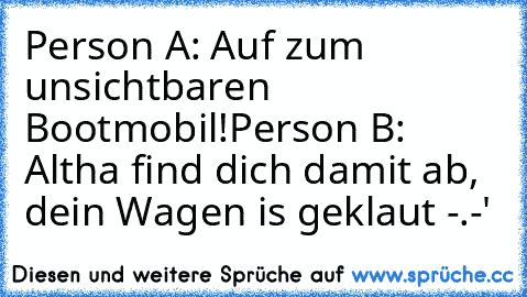 Person A: Auf zum unsichtbaren Bootmobil!
Person B: Altha find dich damit ab, dein Wagen is geklaut -.-'