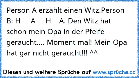 Person A erzählt einen Witz.
Person B: H     A     H    A. Den Witz hat schon mein Opa in der Pfeife geraucht.... Moment mal! Mein Opa hat gar nicht geraucht!!! ^^