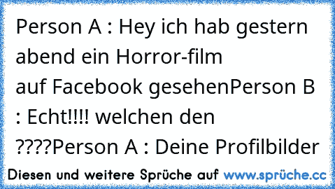 Person A : Hey ich hab gestern abend ein Horror-film
                 auf Facebook gesehen
Person B : Echt!!!! welchen den ????
Person A : Deine Profilbilder