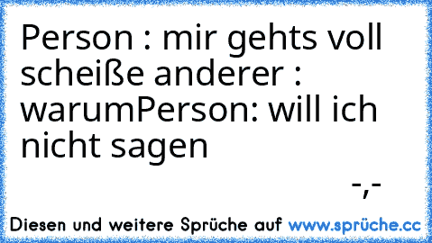 Person : mir gehts voll scheiße 
anderer : warum
Person: will ich nicht sagen 
                                                           -,-