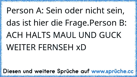 Person A: Sein oder nicht sein, das ist hier die Frage.
Person B: ACH HALTS MAUL UND GUCK WEITER FERNSEH xD