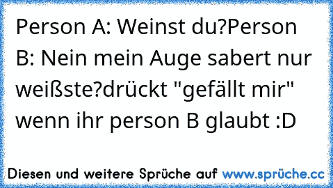 Person A: Weinst du?
Person B: Nein mein Auge sabert nur weißste?
drückt "gefällt mir" wenn ihr person B glaubt :D