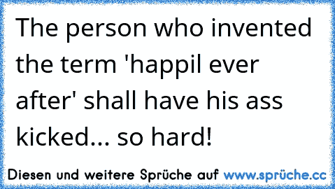 The person who invented the term 'happil ever after' shall have his ass kicked... so hard!