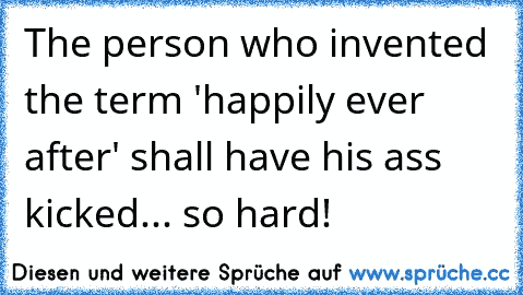 The person who invented the term 'happily ever after' shall have his ass kicked... so hard!