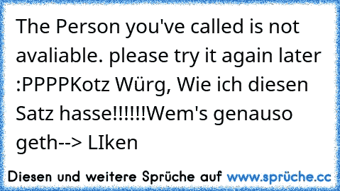 The Person you've called is not avaliable. please try it again later :PPPP
Kotz Würg, Wie ich diesen Satz hasse!!!!!!
Wem's genauso geth
--> LIken♥