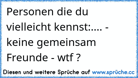 Personen die du vielleicht kennst:
.... - keine gemeinsam Freunde - wtf ?