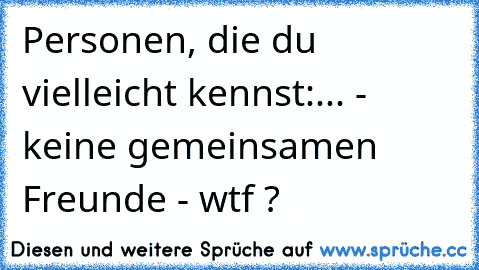 Personen, die du vielleicht kennst:
... - keine gemeinsamen Freunde - wtf ?