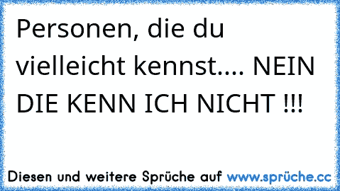 Personen, die du vielleicht kennst.... NEIN DIE KENN ICH NICHT !!!